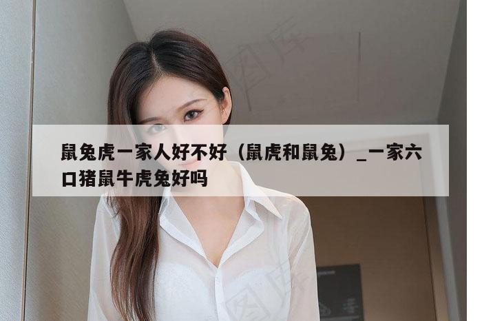 鼠兔虎一家人好不好(鼠虎和鼠兔)_一家六口猪鼠牛虎兔好吗